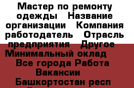 Мастер по ремонту одежды › Название организации ­ Компания-работодатель › Отрасль предприятия ­ Другое › Минимальный оклад ­ 1 - Все города Работа » Вакансии   . Башкортостан респ.,Баймакский р-н